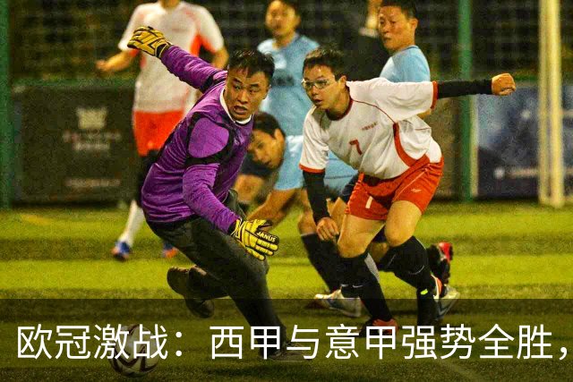 欧冠激战：西甲与意甲强势全胜，英超表现乏力，德甲无胜，法甲全败