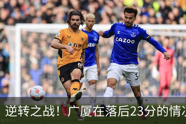 逆转之战！广厦在落后23分的情况下奋起直追击败天津