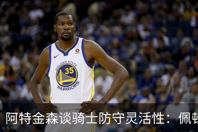 阿特金森谈骑士防守灵活性：佩顿与莫布里提供多样化选择